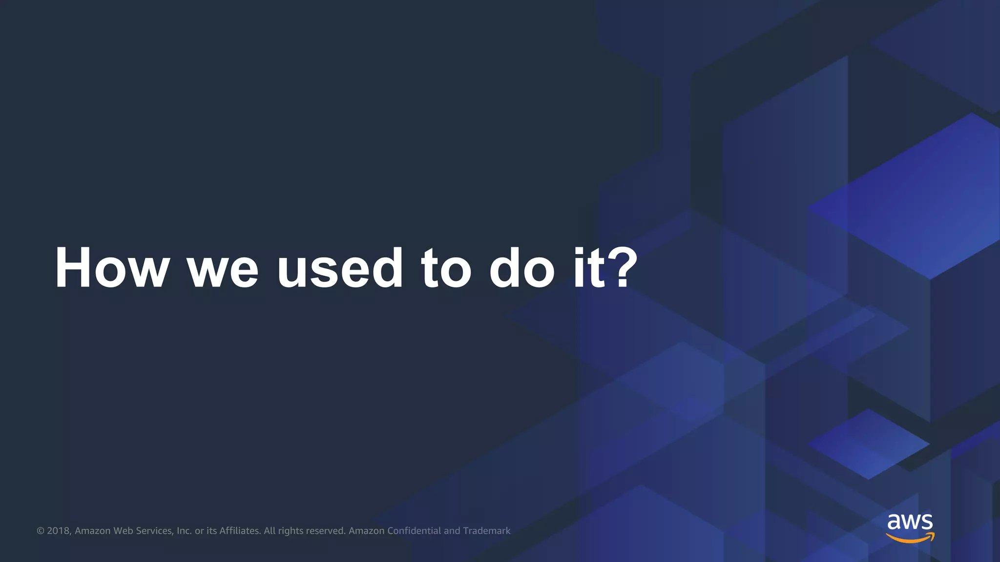 © 2018, Amazon Web Services, Inc. or its Affiliates. All rights reserved. Amazon Confidential and Trademark
How we used to do it?
 