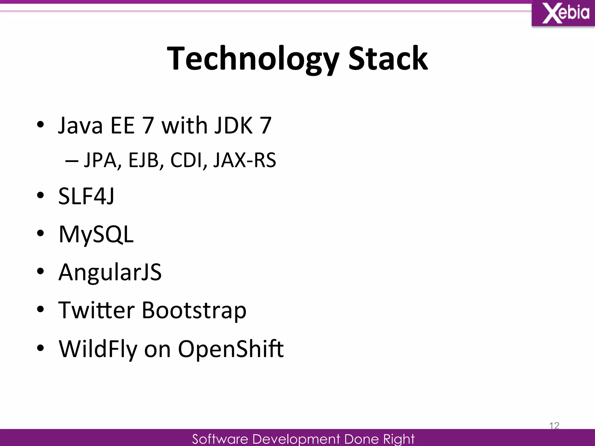 Technology 
Stack 
Software Development Done Right 
• Java 
EE 
7 
with 
JDK 
7 
– JPA, 
EJB, 
CDI, 
JAX-­‐RS 
• SLF4J 
• MySQL 
• AngularJS 
• TwiLer 
Bootstrap 
• WildFly 
on 
OpenShiG 
12 
 