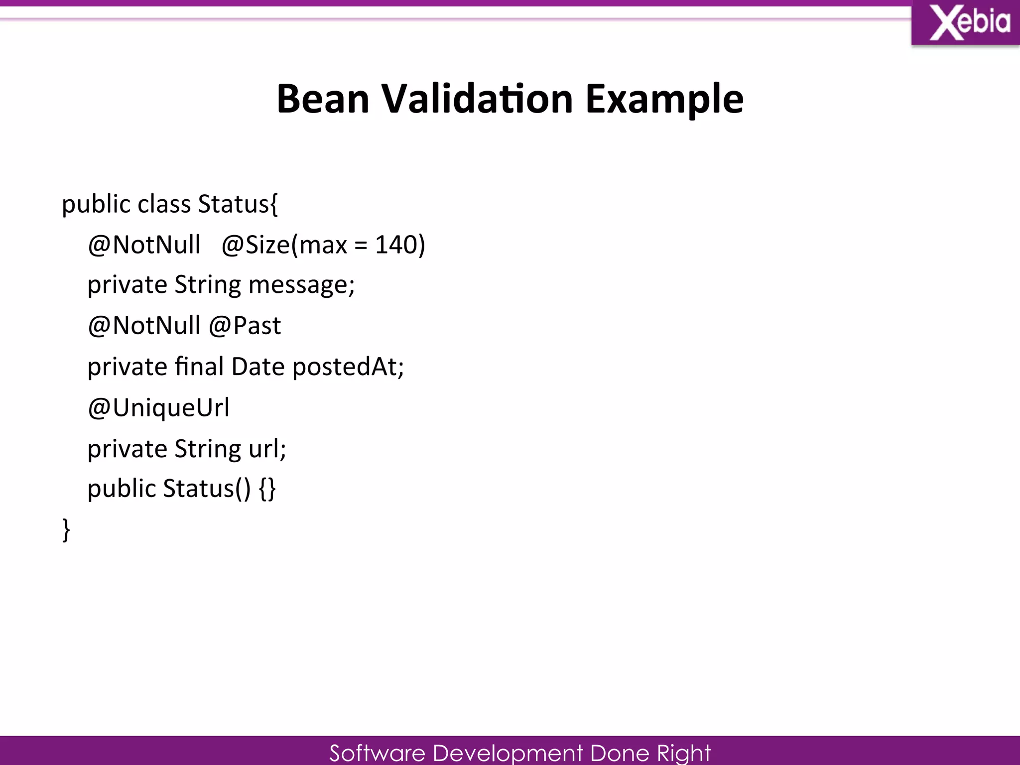 Bean 
Valida0on 
Example 
public 
class 
Status{ 
@NotNull 
@Size(max 
= 
140) 
private 
String 
message; 
@NotNull 
@Past 
private 
final 
Date 
postedAt; 
@UniqueUrl 
private 
String 
url; 
public 
Status() 
{} 
} 
Software Development Done Right 
 
