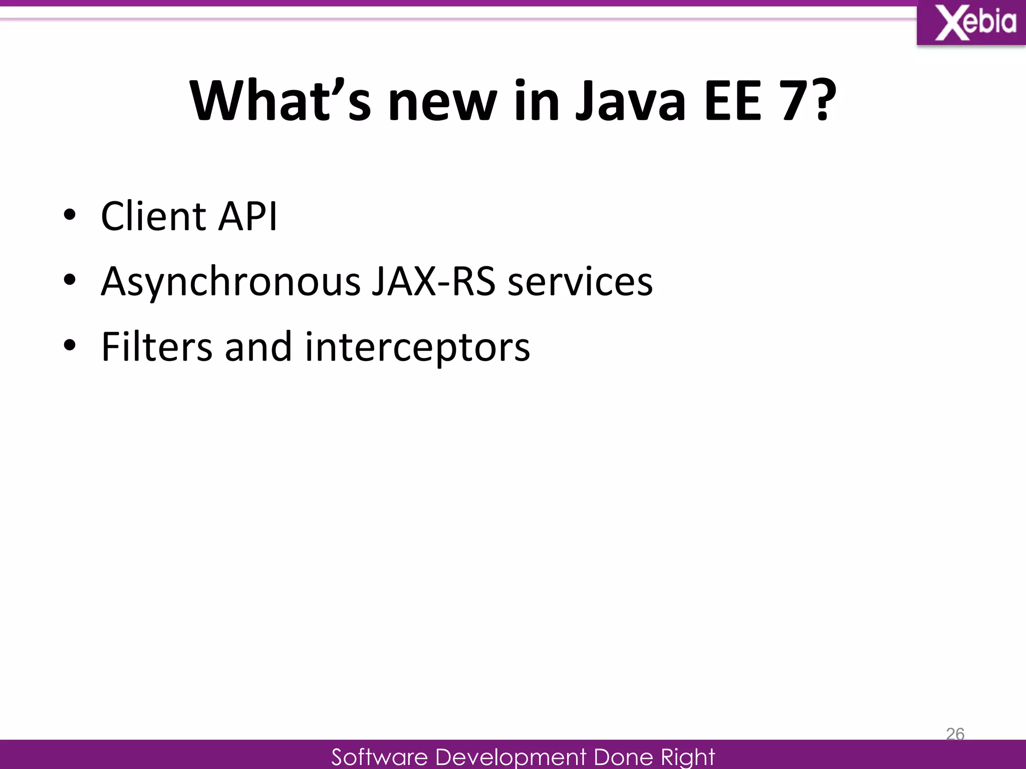 What’s 
new 
in 
Java 
EE 
7? 
Software Development Done Right 
• Client 
API 
• Asynchronous 
JAX-­‐RS 
services 
• Filters 
and 
interceptors 
26 
 