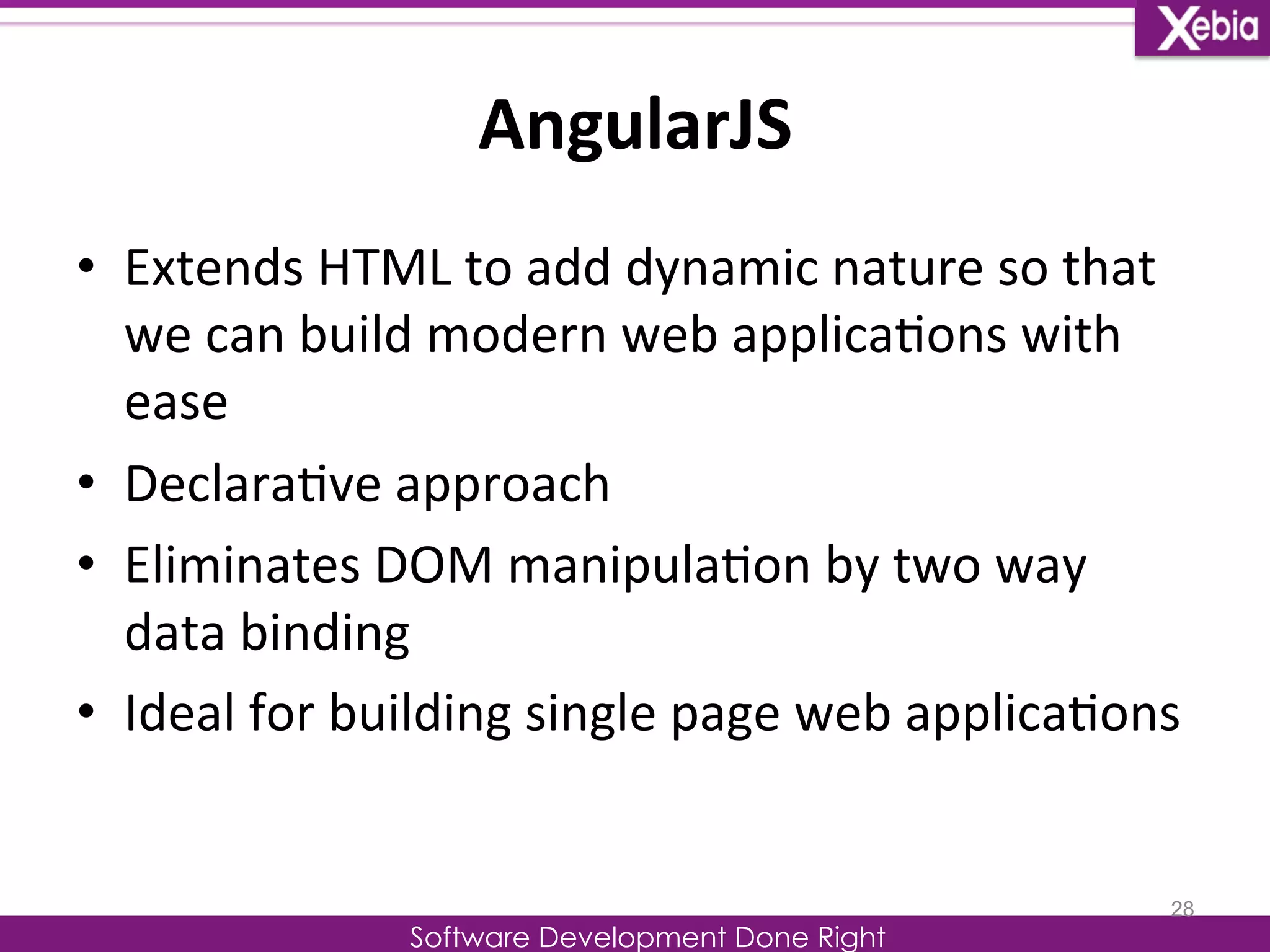 AngularJS 
Software Development Done Right 
• Extends 
HTML 
to 
add 
dynamic 
nature 
so 
that 
we 
can 
build 
modern 
web 
applica0ons 
with 
ease 
• Declara0ve 
approach 
• Eliminates 
DOM 
manipula0on 
by 
two 
way 
data 
binding 
• Ideal 
for 
building 
single 
page 
web 
applica0ons 
28 
 