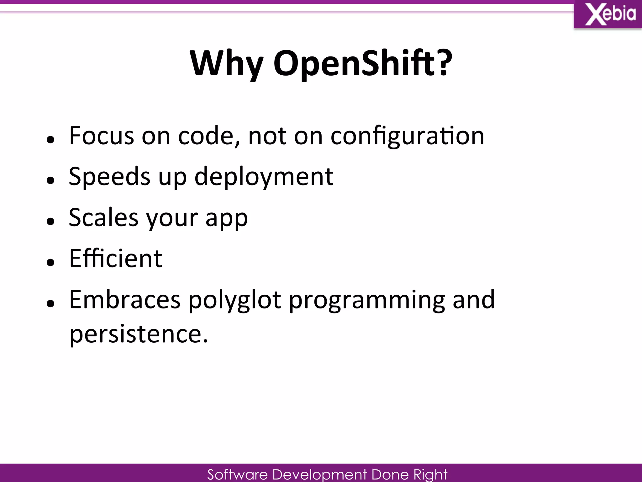 Why 
OpenShiZ? 
l Focus 
on 
code, 
not 
on 
configura0on 
l Speeds 
up 
deployment 
l Scales 
your 
app 
Software Development Done Right 
l Efficient 
l Embraces 
polyglot 
programming 
and 
persistence. 
 