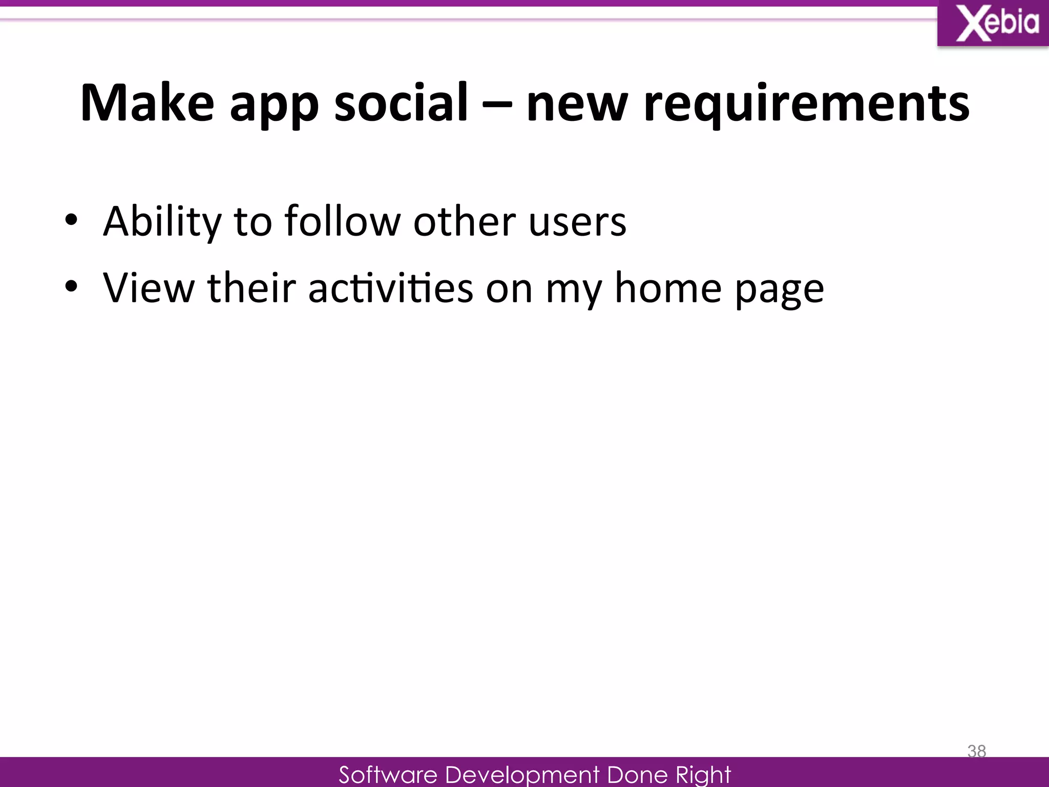 Make 
app 
social 
– 
new 
requirements 
• Ability 
to 
follow 
other 
users 
Software Development Done Right 
• View 
their 
ac0vi0es 
on 
my 
home 
page 
38 
 