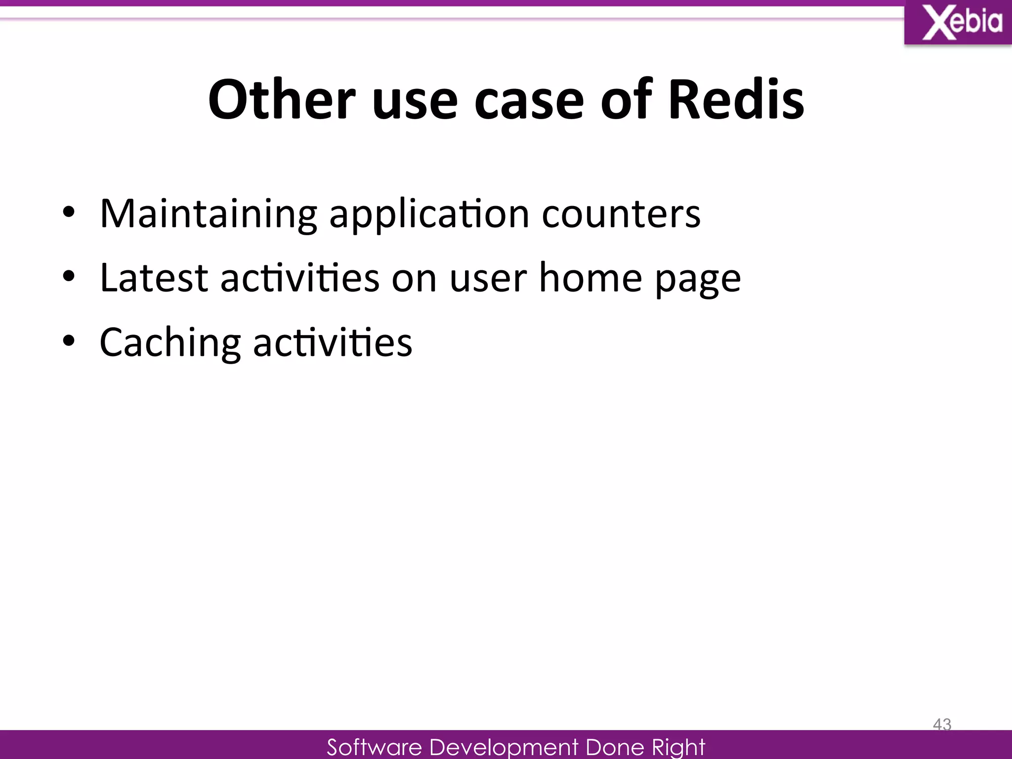 Other 
use 
case 
of 
Redis 
Software Development Done Right 
• Maintaining 
applica0on 
counters 
• Latest 
ac0vi0es 
on 
user 
home 
page 
• Caching 
ac0vi0es 
43 
 