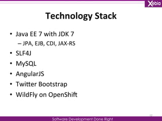 Technology 
Stack 
Software Development Done Right 
• Java 
EE 
7 
with 
JDK 
7 
– JPA, 
EJB, 
CDI, 
JAX-­‐RS 
• SLF4J 
• MySQL 
• AngularJS 
• TwiLer 
Bootstrap 
• WildFly 
on 
OpenShiG 
12 
 