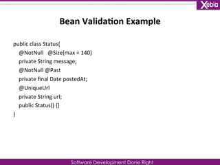 Bean 
Valida0on 
Example 
public 
class 
Status{ 
@NotNull 
@Size(max 
= 
140) 
private 
String 
message; 
@NotNull 
@Past 
private 
final 
Date 
postedAt; 
@UniqueUrl 
private 
String 
url; 
public 
Status() 
{} 
} 
Software Development Done Right 
 