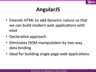 AngularJS 
Software Development Done Right 
• Extends 
HTML 
to 
add 
dynamic 
nature 
so 
that 
we 
can 
build 
modern 
web 
applica0ons 
with 
ease 
• Declara0ve 
approach 
• Eliminates 
DOM 
manipula0on 
by 
two 
way 
data 
binding 
• Ideal 
for 
building 
single 
page 
web 
applica0ons 
28 
 
