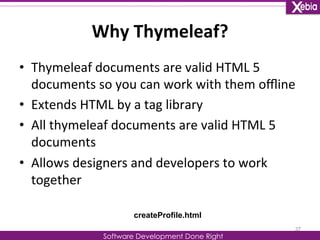 Why 
Thymeleaf? 
Software Development Done Right 
• Thymeleaf 
documents 
are 
valid 
HTML 
5 
documents 
so 
you 
can 
work 
with 
them 
offline 
• Extends 
HTML 
by 
a 
tag 
library 
• All 
thymeleaf 
documents 
are 
valid 
HTML 
5 
documents 
• Allows 
designers 
and 
developers 
to 
work 
together 
37 
createProfile.html 
 