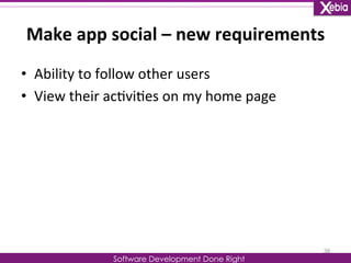 Make 
app 
social 
– 
new 
requirements 
• Ability 
to 
follow 
other 
users 
Software Development Done Right 
• View 
their 
ac0vi0es 
on 
my 
home 
page 
38 
 