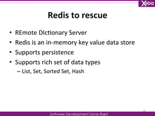Redis 
to 
rescue 
Software Development Done Right 
• REmote 
DIc0onary 
Server 
• Redis 
is 
an 
in-­‐memory 
key 
value 
data 
store 
• Supports 
persistence 
• Supports 
rich 
set 
of 
data 
types 
– List, 
Set, 
Sorted 
Set, 
Hash 
39 
 