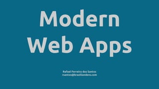 Modern
Web Apps
Rafael Ferreira dos Santos
rsantos@braziliandevs.com
 