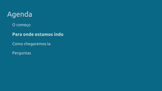 Agenda
• O começo
• Para onde estamos indo
• Como chegaremos la
• Perguntas
 