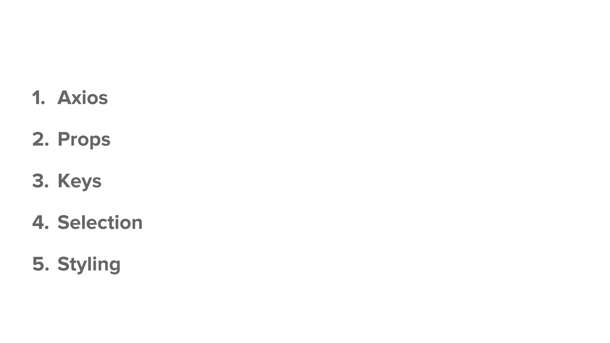 1. Axios
2. Props
3. Keys
4. Selection
5. Styling
 