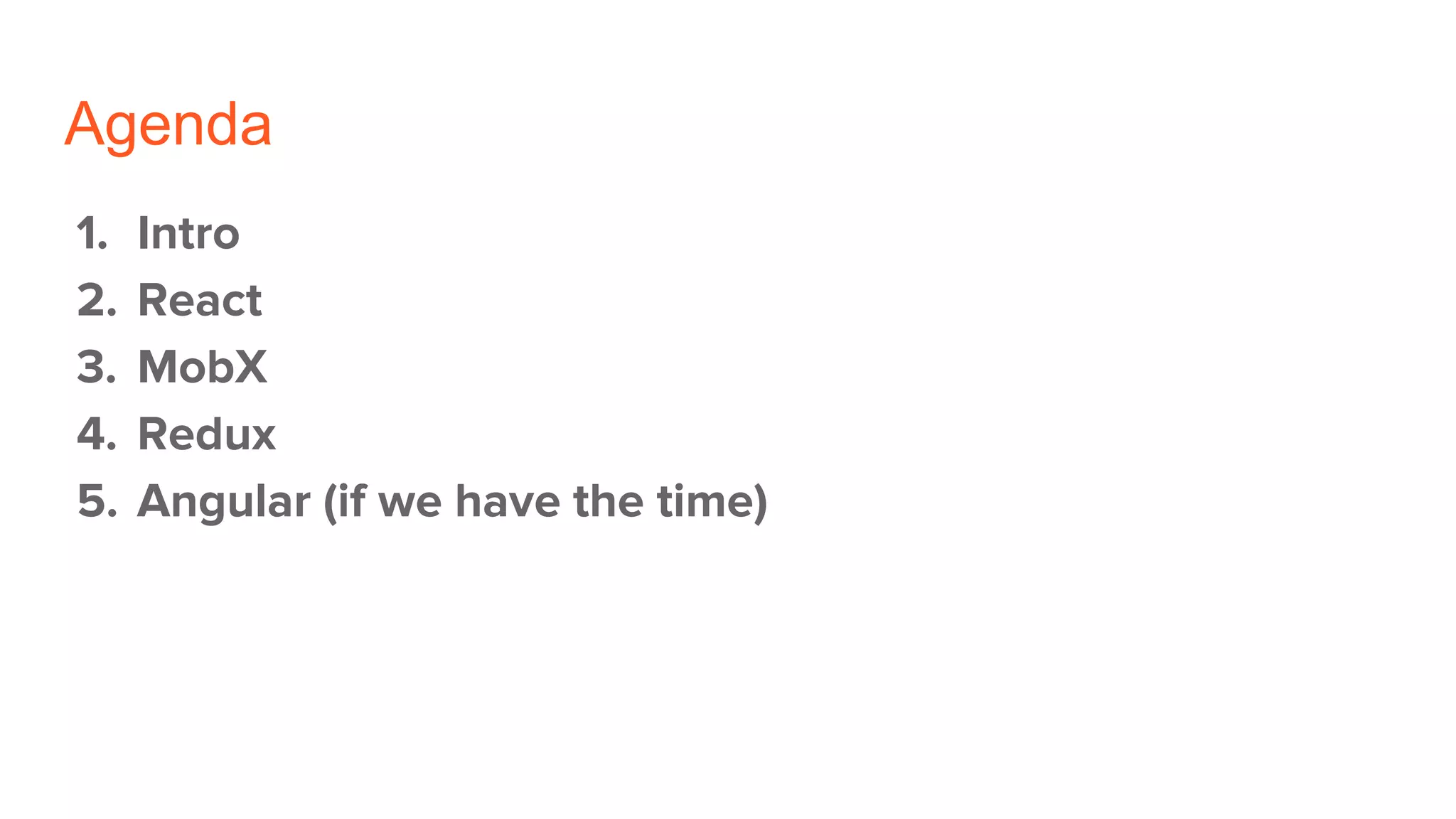 Agenda
1. Intro
2. React
3. MobX
4. Redux
5. Angular (if we have the time)
 