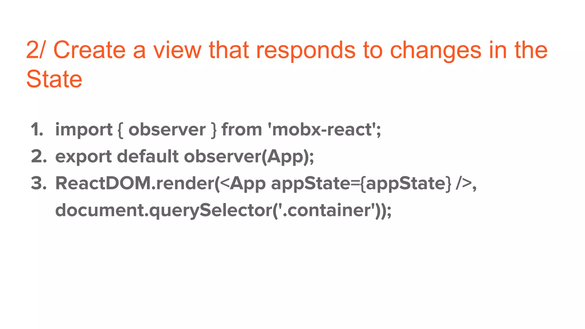 2/ Create a view that responds to changes in the
State
1. import { observer } from 'mobx-react';
2. export default observer(App);
3. ReactDOM.render(<App appState={appState} />,
document.querySelector('.container'));
 