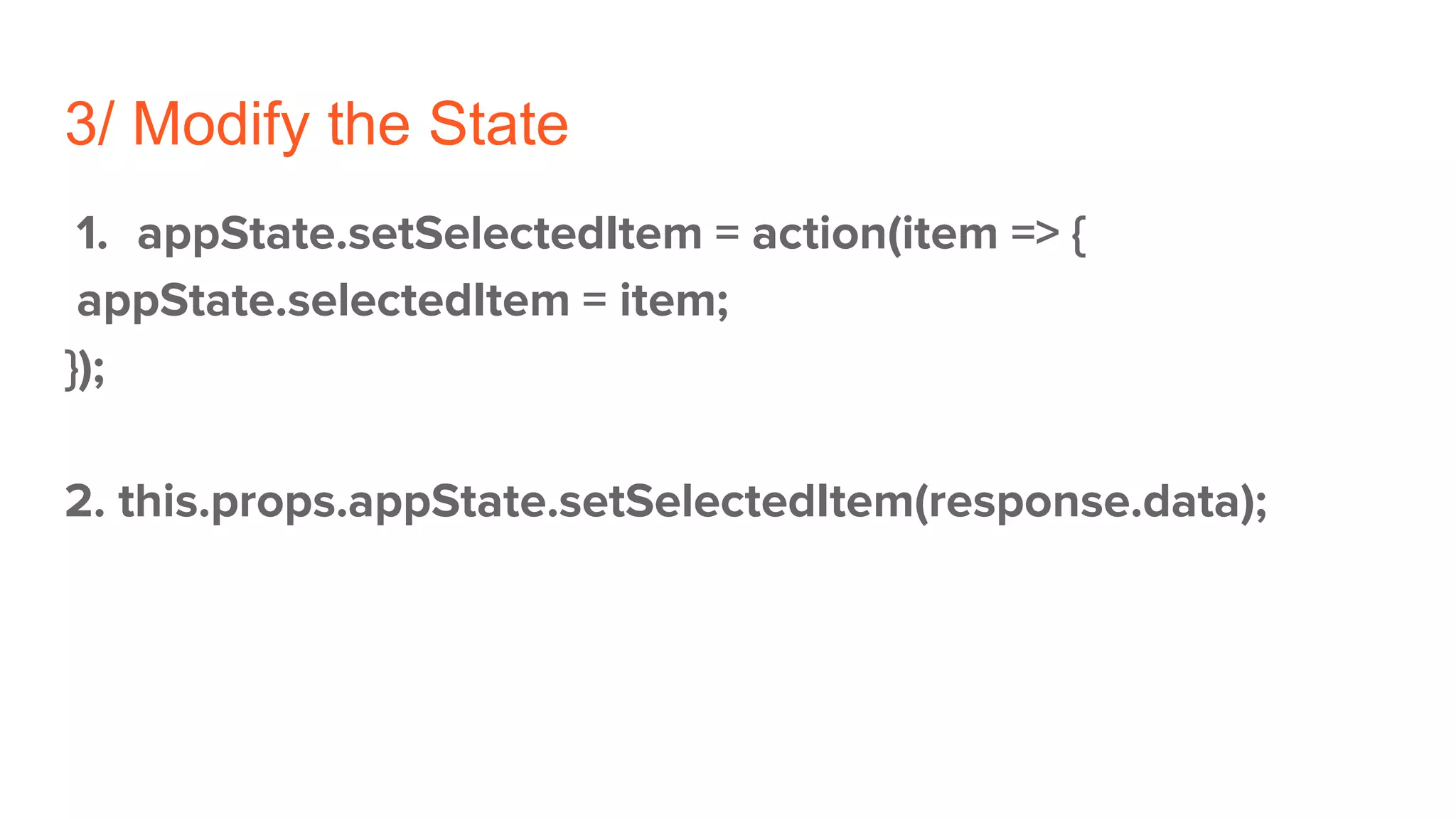 3/ Modify the State
1. appState.setSelectedItem = action(item => {
appState.selectedItem = item;
});
2. this.props.appState.setSelectedItem(response.data);
 
