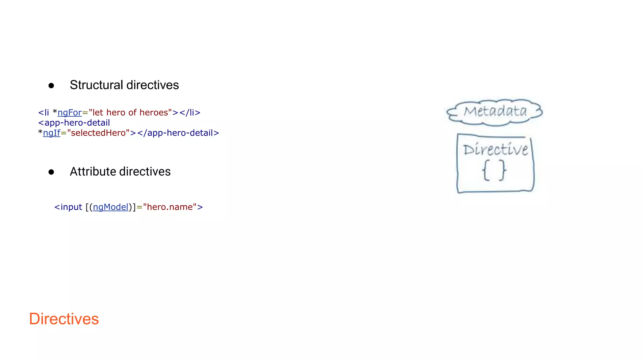 Directives
● Structural directives
<li *ngFor="let hero of heroes"></li>
<app-hero-detail
*ngIf="selectedHero"></app-hero-detail>
● Attribute directives
<input [(ngModel)]="hero.name">
 