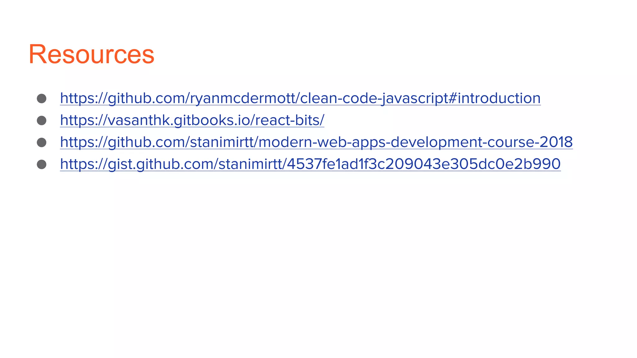 Resources
● https://github.com/ryanmcdermott/clean-code-javascript#introduction
● https://vasanthk.gitbooks.io/react-bits/
● https://github.com/stanimirtt/modern-web-apps-development-course-2018
● https://gist.github.com/stanimirtt/4537fe1ad1f3c209043e305dc0e2b990
 