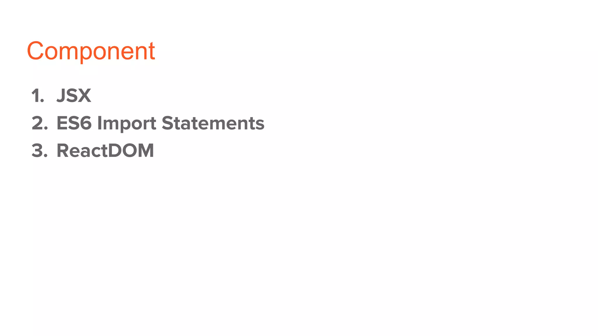 Component
1. JSX
2. ES6 Import Statements
3. ReactDOM
 