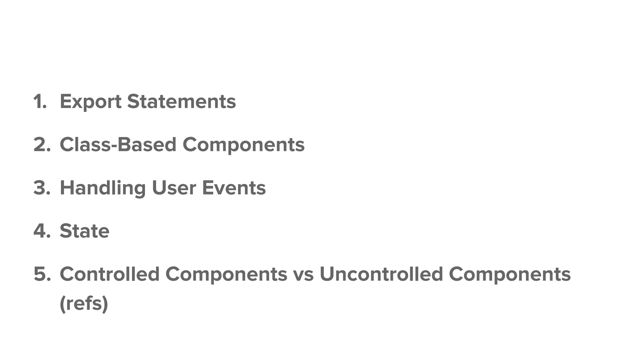1. Export Statements
2. Class-Based Components
3. Handling User Events
4. State
5. Controlled Components vs Uncontrolled Components
(refs)
 