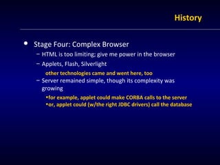HHiissttoorryy 
 Stage Four: Complex Browser 
– HTML is too limiting; give me power in the browser 
– Applets, Flash, Sil...
