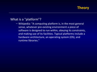 TThheeoorryy 
What is a "platform"? 
– Wikipedia: "A computing platform is, in the most general 
sense, whatever pre-exist...