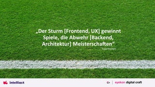 „Der Sturm [Frontend, UX] gewinnt
Spiele, die Abwehr [Backend,
Architektur] Meisterschaften“
Jupp Heynkes
 