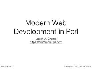 Modern Web
Development in Perl
Jason A. Crome
https://crome-plated.com
March 14, 2017 Copyright (C) 2017, Jason A. Crome
 