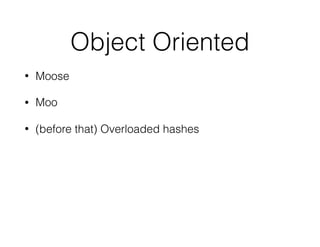 Object Oriented
• Moose
• Moo
• (before that) Overloaded hashes
 