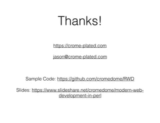 Thanks!
https://crome-plated.com
jason@crome-plated.com
Sample Code: https://github.com/cromedome/RWD
Slides: https://www.slideshare.net/cromedome/modern-web-
development-in-perl
 