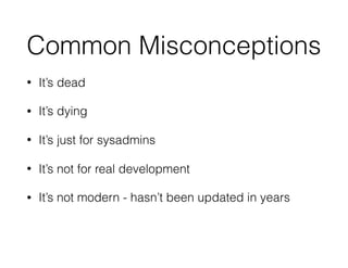 Common Misconceptions
• It’s dead
• It’s dying
• It’s just for sysadmins
• It’s not for real development
• It’s not modern - hasn’t been updated in years
 