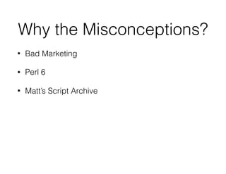 Why the Misconceptions?
• Bad Marketing
• Perl 6
• Matt’s Script Archive
 