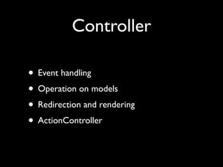 Controller

• Event handling
• Operation on models
• Redirection and rendering
• ActionController
 