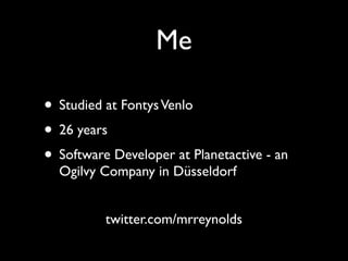 Me

• Studied at Fontys Venlo
• 26 years
• Software Developer at Planetactive - an
  Ogilvy Company in Düsseldorf


      ...