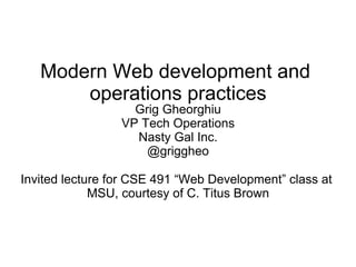 Modern Web development and
operations practices
Grig Gheorghiu
VP Tech Operations
Nasty Gal Inc.
@griggheo
Invited lecture for CSE 491 “Web Development” class at
MSU, courtesy of C. Titus Brown
 