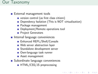 Our Taxonomy
External management tools
version control (as ﬁrst class citizen)
Dependency Isolation (This is NOT virtualization)
Package management
Deployment/Remote operations tool
Project Generators
Internal language conveniences
Enhanced REPL/Shell/Console
Web server abstraction layer
Standalone development server
Own-language task runner
Asset management
Subordinate language conveniences
HTML/CSS/JS preprocessing
 