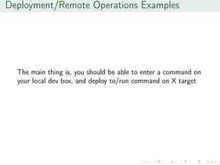 Deployment/Remote Operations Examples
The main thing is, you should be able to enter a command on
your local dev box, and deploy to/run command on X target
 