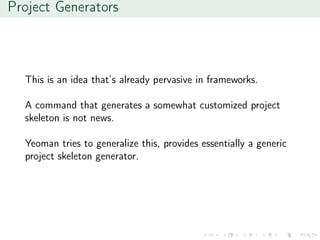 Project Generators
This is an idea that’s already pervasive in frameworks.
A command that generates a somewhat customized project
skeleton is not news.
Yeoman tries to generalize this, provides essentially a generic
project skeleton generator.
 