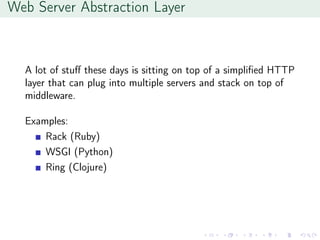 Web Server Abstraction Layer
A lot of stuﬀ these days is sitting on top of a simpliﬁed HTTP
layer that can plug into multiple servers and stack on top of
middleware.
Examples:
Rack (Ruby)
WSGI (Python)
Ring (Clojure)
 