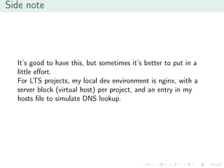 Side note
It’s good to have this, but sometimes it’s better to put in a
little eﬀort.
For LTS projects, my local dev environment is nginx, with a
server block (virtual host) per project, and an entry in my
hosts ﬁle to simulate DNS lookup.
 