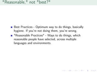 "Reasonable," not "best?"
Best Practices - Optimum way to do things, basically
hygiene. If you’re not doing them, you’re wrong.
"Reasonable Practices" - Ways to do things, which
reasonable people have selected, across multiple
languages and environments.
 