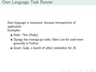 Own Language Task Runner
Own language is important, because introspection of
application
Examples:
Rake, Thor (Ruby)
Django has manage.py tasks, fabric can be used more
generally in Python
Grunt, Gulp, a bunch of other contenders for JS
 
