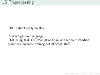 JS Preprocessing
TBH, I don’t really do this.
JS is a high level language.
That being said, CoﬀeeScript and similar have sane iteration
primitives, do some evening out of scope stuﬀ.
 