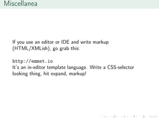 Miscellanea
If you use an editor or IDE and write markup
(HTML/XMLish), go grab this:
http://emmet.io
It’s an in-editor template language. Write a CSS-selector
looking thing, hit expand, markup!
 