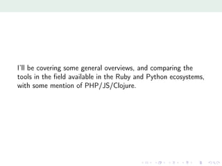 I’ll be covering some general overviews, and comparing the
tools in the ﬁeld available in the Ruby and Python ecosystems,
with some mention of PHP/JS/Clojure.
 