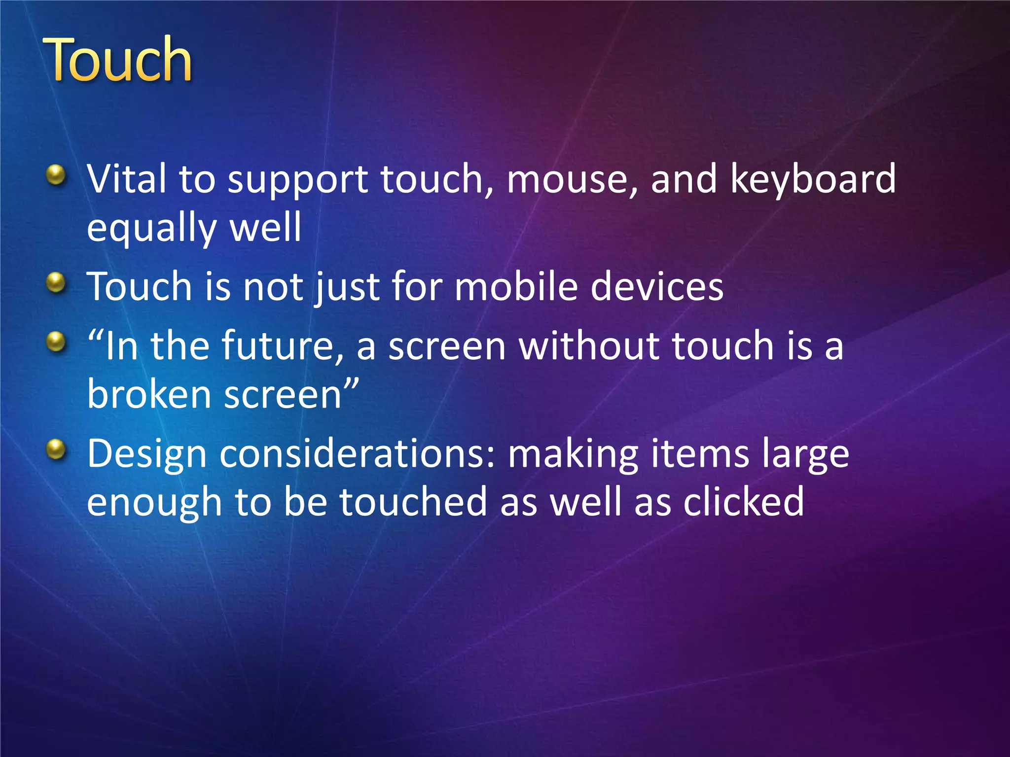 Vital to support touch, mouse, and keyboard
equally well
Touch is not just for mobile devices
“In the future, a screen without touch is a
broken screen”
Design considerations: making items large
enough to be touched as well as clicked
 