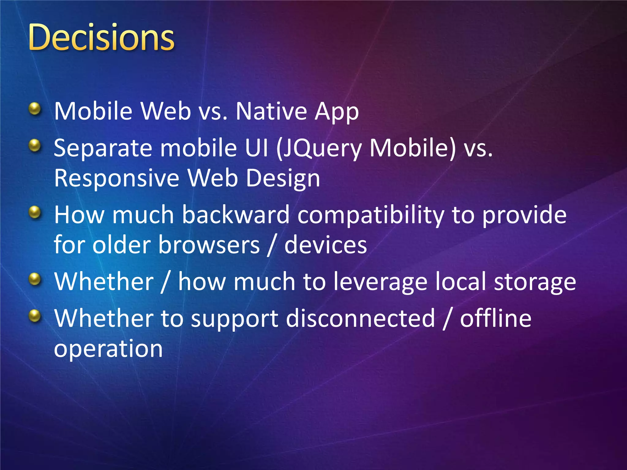 Mobile Web vs. Native App
Separate mobile UI (JQuery Mobile) vs.
Responsive Web Design
How much backward compatibility to provide
for older browsers / devices
Whether / how much to leverage local storage
Whether to support disconnected / offline
operation
 