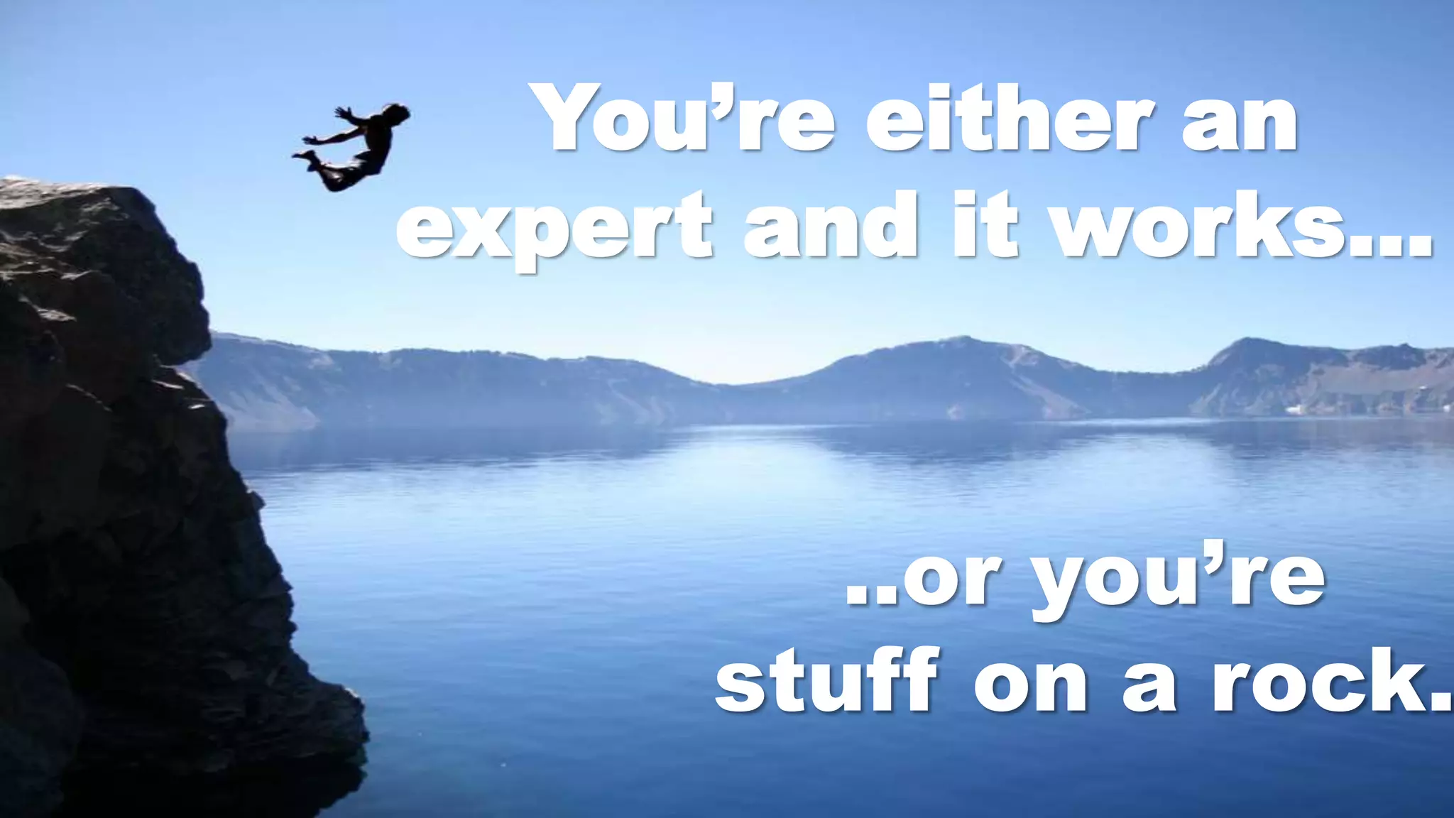 ..or you’re
stuff on a rock.
You’re either an
expert and it works…
 