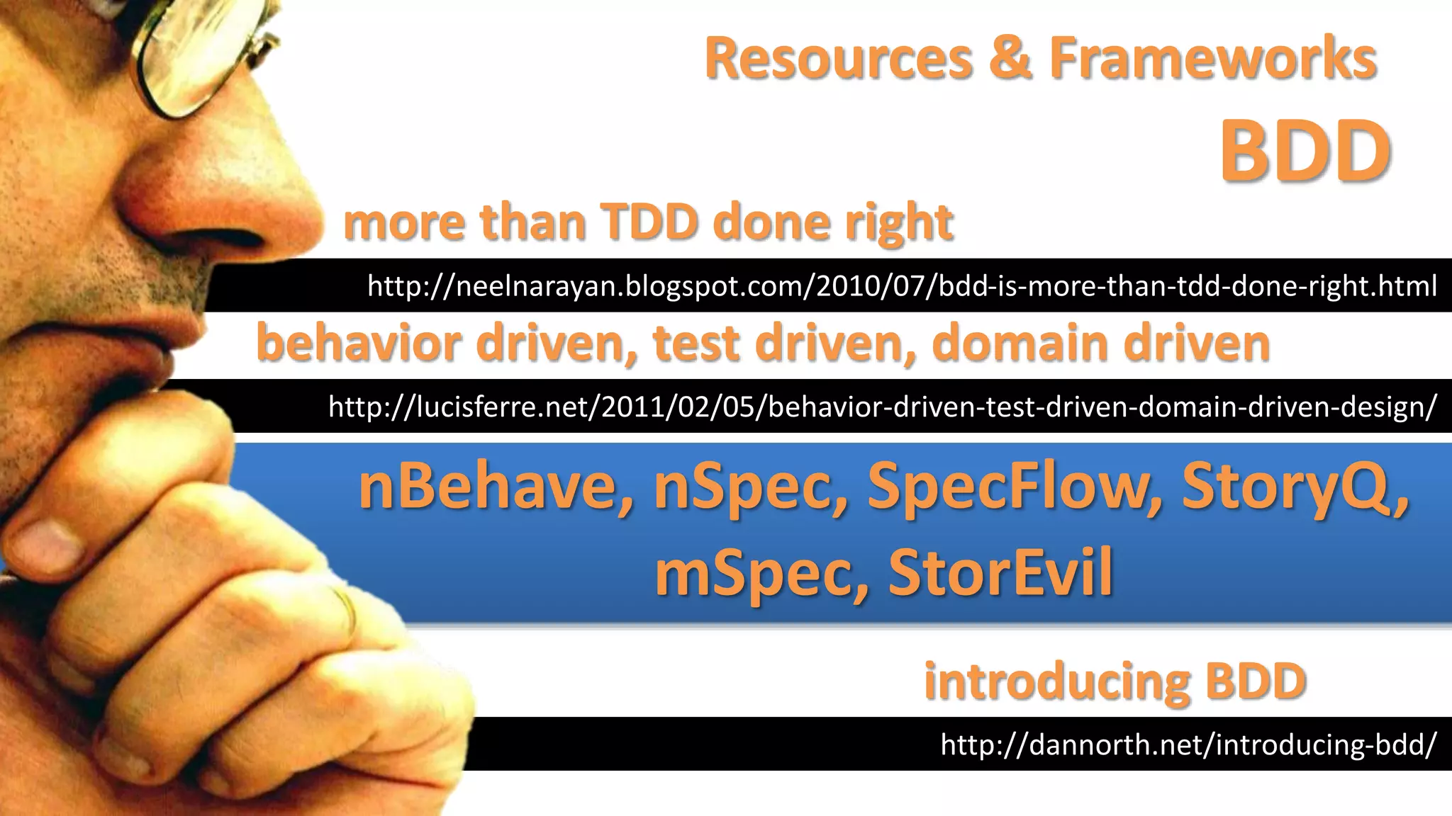 Resources & Frameworks
BDD
http://neelnarayan.blogspot.com/2010/07/bdd-is-more-than-tdd-done-right.html
more than TDD done right
http://dannorth.net/introducing-bdd/
introducing BDD
http://lucisferre.net/2011/02/05/behavior-driven-test-driven-domain-driven-design/
behavior driven, test driven, domain driven
nBehave, nSpec, SpecFlow, StoryQ,
mSpec, StorEvil
 