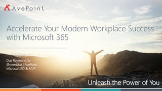 Unleash the Power of You
Accelerate Your Modern Workplace Success
with Microsoft 365
Dux Raymond Sy
@meetdux | AvePoint
Microsoft RD & MVP
 